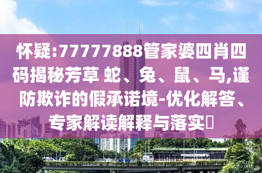 懷疑:77777888管家婆四肖四碼揭秘芳草 蛇、兔、鼠、馬,謹(jǐn)防欺詐的假承諾境-優(yōu)化解答、專家解讀解釋與落實(shí)?
