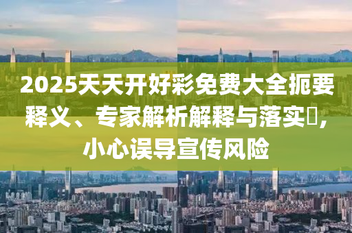 2025天天開好彩免費(fèi)大全扼要釋義、專家解析解釋與落實(shí)?,小心誤導(dǎo)宣傳風(fēng)險(xiǎn)