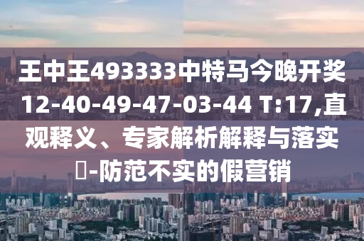 王中王493333中特馬今晚開獎(jiǎng)12-40-49-47-03-44 T:17,直觀釋義、專家解析解釋與落實(shí)?-防范不實(shí)的假營(yíng)銷