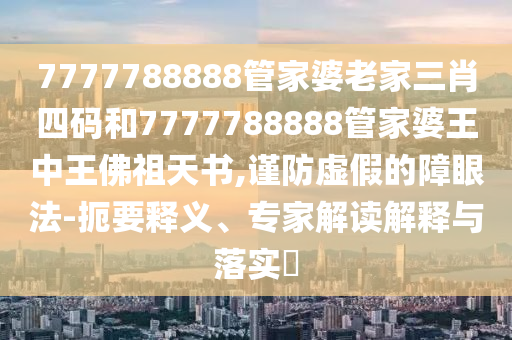 7777788888管家婆老家三肖四碼和7777788888管家婆王中王佛祖天書,謹(jǐn)防虛假的障眼法-扼要釋義、專家解讀解釋與落實(shí)?