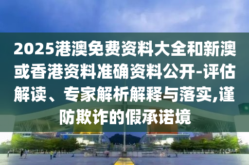 2025港澳免費資料大全和新澳或香港資料準(zhǔn)確資料公開-評估解讀、專家解析解釋與落實,謹(jǐn)防欺詐的假承諾境