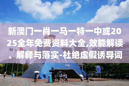 新澳門一肖一馬一特一中或2025全年免費資料大全,效能解讀、解釋與落實-杜絕虛假誘導(dǎo)詞