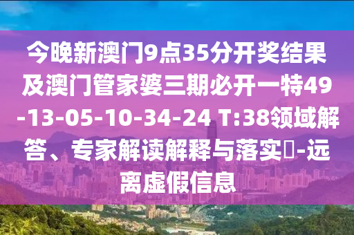 今晚新澳門9點35分開獎結(jié)果及澳門管家婆三期必開一特49-13-05-10-34-24 T:38領(lǐng)域解答、專家解讀解釋與落實?-遠(yuǎn)離虛假信息