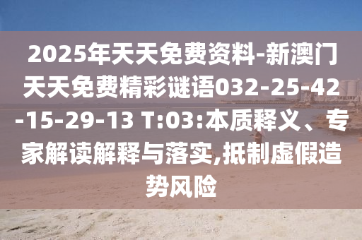 2025年天天免費資料-新澳門天天免費精彩謎語032-25-42-15-29-13 T:03:本質釋義、專家解讀解釋與落實,抵制虛假造勢風險