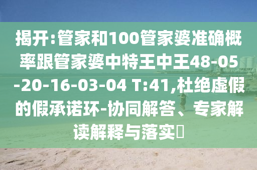 揭開:管家和100管家婆準確概率跟管家婆中特王中王48-05-20-16-03-04 T:41,杜絕虛假的假承諾環(huán)-協(xié)同解答、專家解讀解釋與落實?