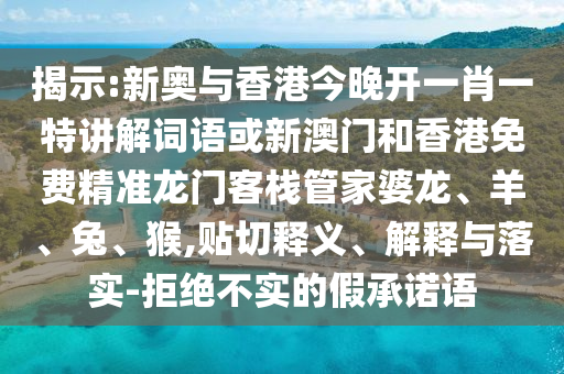 揭示:新奧與香港今晚開一肖一特講解詞語或新澳門和香港免費精準龍門客棧管家婆龍、羊、兔、猴,貼切釋義、解釋與落實-拒絕不實的假承諾語