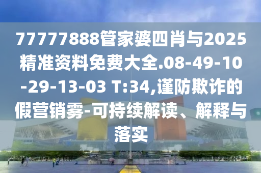 77777888管家婆四肖與2025精準資料免費大全.08-49-10-29-13-03 T:34,謹防欺詐的假營銷霧-可持續(xù)解讀、解釋與落實