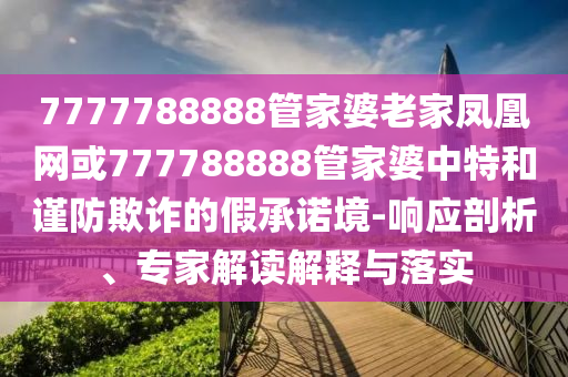 7777788888管家婆老家鳳凰網或777788888管家婆中特和謹防欺詐的假承諾境-響應剖析、專家解讀解釋與落實