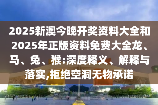 2025新澳今晚開獎(jiǎng)資料大全和2025年正版資料免費(fèi)大全龍、馬、兔、猴:深度釋義、解釋與落實(shí),拒絕空洞無物承諾