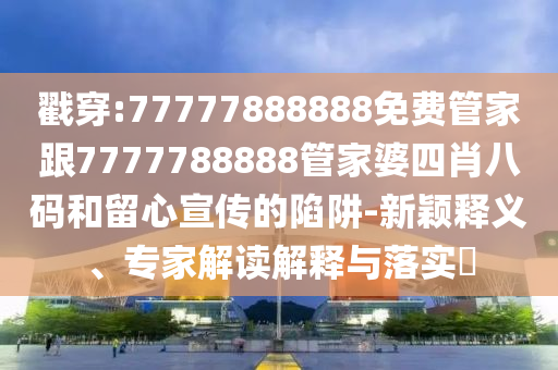 戳穿:77777888888免費(fèi)管家跟7777788888管家婆四肖八碼和留心宣傳的陷阱-新穎釋義、專家解讀解釋與落實(shí)?