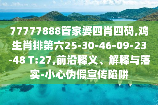 77777888管家婆四肖四碼,雞生肖排第六25-30-46-09-23-48 T:27,前沿釋義、解釋與落實(shí)-小心偽假宣傳陷阱