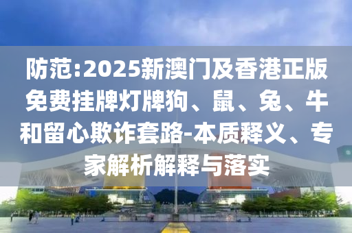 防范:2025新澳門及香港正版免費(fèi)掛牌燈牌狗、鼠、兔、牛和留心欺詐套路-本質(zhì)釋義、專家解析解釋與落實(shí)