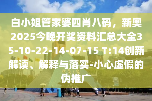 白小姐管家婆四肖八碼，新奧2025今晚開獎資料匯總大全35-10-22-14-07-15 T:14創(chuàng)新解讀、解釋與落實-小心虛假的偽推廣