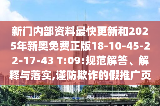新門內(nèi)部資料最快更新和2025年新奧免費(fèi)正版18-10-45-22-17-43 T:09:規(guī)范解答、解釋與落實(shí),謹(jǐn)防欺詐的假推廣頁