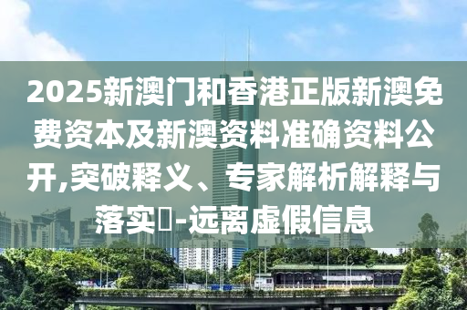 2025新澳門和香港正版新澳免費(fèi)資本及新澳資料準(zhǔn)確資料公開,突破釋義、專家解析解釋與落實(shí)?-遠(yuǎn)離虛假信息