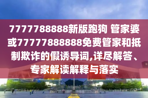 7777788888新版跑狗 管家婆或77777888888免費(fèi)管家和抵制欺詐的假誘導(dǎo)詞,詳盡解答、專家解讀解釋與落實(shí)
