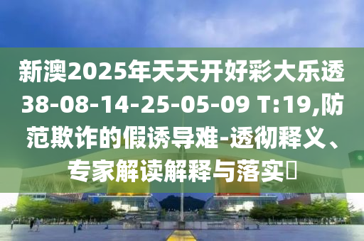 新澳2025年天天開好彩大樂透38-08-14-25-05-09 T:19,防范欺詐的假誘導(dǎo)難-透徹釋義、專家解讀解釋與落實(shí)?