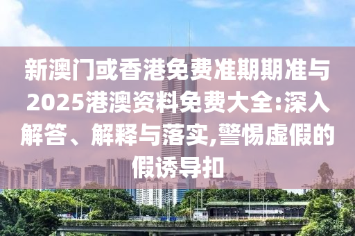 新澳門或香港免費(fèi)準(zhǔn)期期準(zhǔn)與2025港澳資料免費(fèi)大全:深入解答、解釋與落實(shí),警惕虛假的假誘導(dǎo)扣