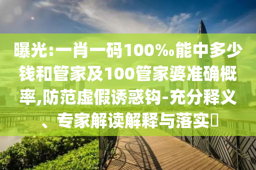 曝光:一肖一碼100‰能中多少錢和管家及100管家婆準(zhǔn)確概率,防范虛假誘惑鉤-充分釋義、專家解讀解釋與落實(shí)?