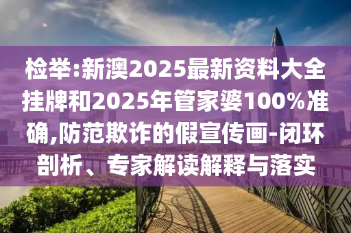 檢舉:新澳2025最新資料大全掛牌和2025年管家婆100%準(zhǔn)確,防范欺詐的假宣傳畫(huà)-閉環(huán)剖析、專家解讀解釋與落實(shí)