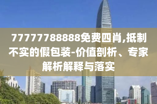 77777788888免費(fèi)四肖,抵制不實(shí)的假包裝-價(jià)值剖析、專家解析解釋與落實(shí)