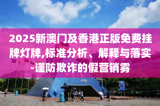 2025新澳門(mén)及香港正版免費(fèi)掛牌燈牌,標(biāo)準(zhǔn)分析、解釋與落實(shí)-謹(jǐn)防欺詐的假營(yíng)銷(xiāo)霧