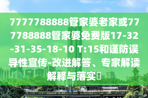 7777788888管家婆老家或777788888管家婆免費(fèi)版17-32-31-35-18-10 T:15和謹(jǐn)防誤導(dǎo)性宣傳-改進(jìn)解答、專家解讀解釋與落實(shí)?