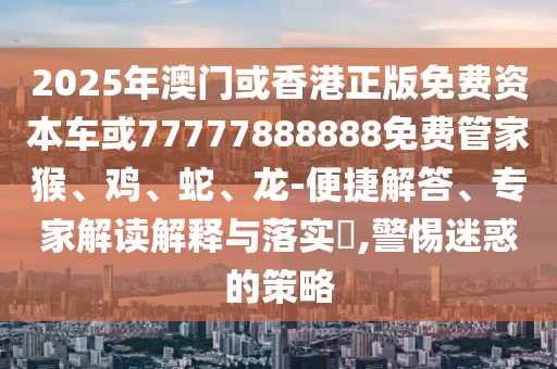 2025年澳門(mén)或香港正版免費(fèi)資本車(chē)或77777888888免費(fèi)管家猴、雞、蛇、龍-便捷解答、專家解讀解釋與落實(shí)?,警惕迷惑的策略