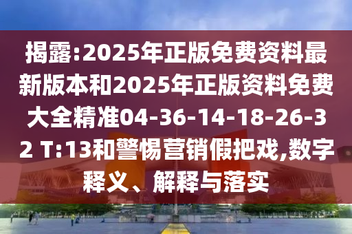 揭露:2025年正版免費(fèi)資料最新版本和2025年正版資料免費(fèi)大全精準(zhǔn)04-36-14-18-26-32 T:13和警惕營(yíng)銷(xiāo)假把戲,數(shù)字釋義、解釋與落實(shí)