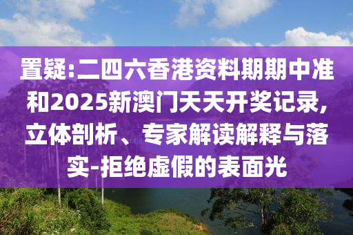 置疑:二四六香港資料期期中準(zhǔn)和2025新澳門(mén)天天開(kāi)獎(jiǎng)記錄,立體剖析、專家解讀解釋與落實(shí)-拒絕虛假的表面光