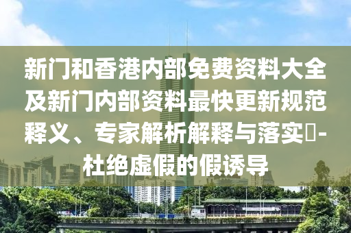 新門和香港內(nèi)部免費(fèi)資料大全及新門內(nèi)部資料最快更新規(guī)范釋義、專家解析解釋與落實(shí)?-杜絕虛假的假誘導(dǎo)