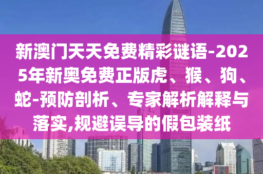 新澳門天天免費(fèi)精彩謎語-2025年新奧免費(fèi)正版虎、猴、狗、蛇-預(yù)防剖析、專家解析解釋與落實(shí),規(guī)避誤導(dǎo)的假包裝紙