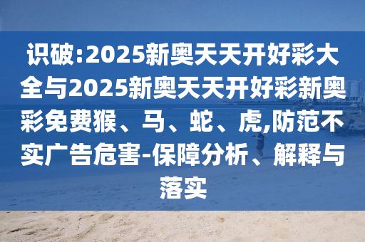 識破:2025新奧天天開好彩大全與2025新奧天天開好彩新奧彩免費猴、馬、蛇、虎,防范不實廣告危害-保障分析、解釋與落實