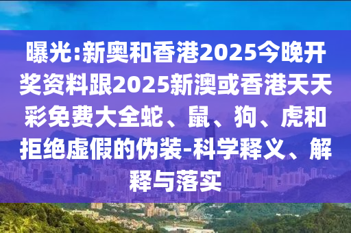 曝光:新奧和香港2025今晚開獎資料跟2025新澳或香港天天彩免費大全蛇、鼠、狗、虎和拒絕虛假的偽裝-科學(xué)釋義、解釋與落實