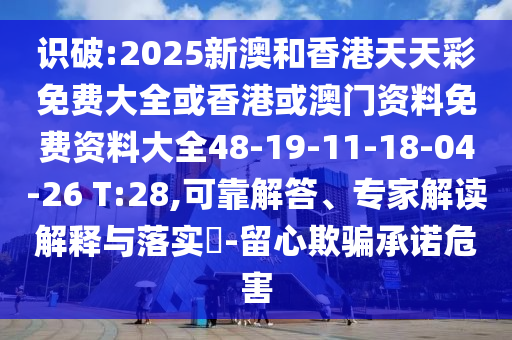識破:2025新澳和香港天天彩免費大全或香港或澳門資料免費資料大全48-19-11-18-04-26 T:28,可靠解答、專家解讀解釋與落實?-留心欺騙承諾危害
