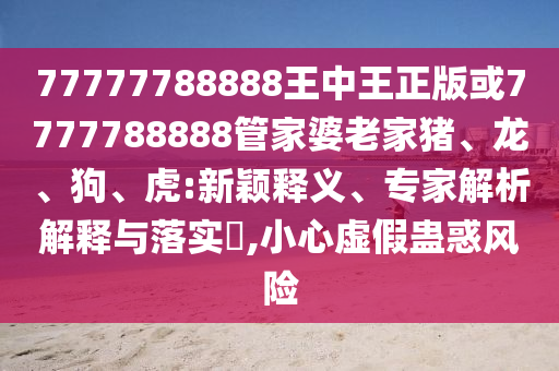 77777788888王中王正版或7777788888管家婆老家豬、龍、狗、虎:新穎釋義、專家解析解釋與落實?,小心虛假蠱惑風(fēng)險