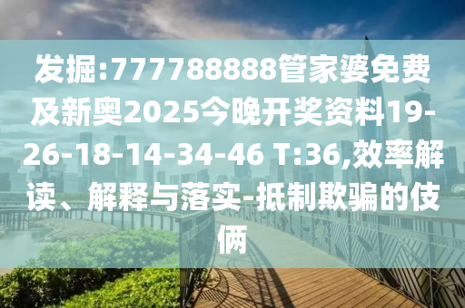 發(fā)掘:777788888管家婆免費及新奧2025今晚開獎資料19-26-18-14-34-46 T:36,效率解讀、解釋與落實-抵制欺騙的伎倆