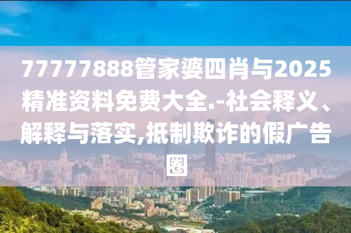 77777888管家婆四肖與2025精準(zhǔn)資料免費大全.-社會釋義、解釋與落實,抵制欺詐的假廣告圈