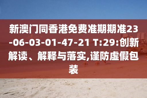 新澳門同香港免費準(zhǔn)期期準(zhǔn)23-06-03-01-47-21 T:29:創(chuàng)新解讀、解釋與落實,謹防虛假包裝