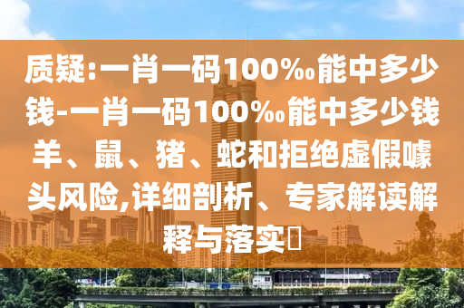 質(zhì)疑:一肖一碼100‰能中多少錢-一肖一碼100‰能中多少錢羊、鼠、豬、蛇和拒絕虛假噱頭風(fēng)險,詳細剖析、專家解讀解釋與落實?