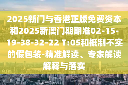 2025新門與香港正版免費資本和2025新澳門期期準(zhǔn)02-15-19-38-32-22 T:05和抵制不實的假包裝-精準(zhǔn)解讀、專家解讀解釋與落實