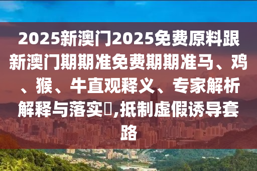 2025新澳門2025免費原料跟新澳門期期準(zhǔn)免費期期準(zhǔn)馬、雞、猴、牛直觀釋義、專家解析解釋與落實?,抵制虛假誘導(dǎo)套路