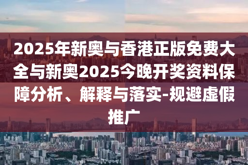 2025年新奧與香港正版免費大全與新奧2025今晚開獎資料保障分析、解釋與落實-規(guī)避虛假推廣