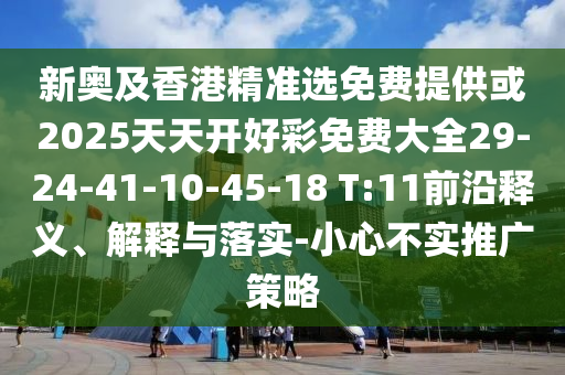 新奧及香港精準選免費提供或2025天天開好彩免費大全29-24-41-10-45-18 T:11前沿釋義、解釋與落實-小心不實推廣策略