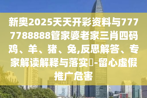 新奧2025天天開(kāi)彩資料與7777788888管家婆老家三肖四碼雞、羊、豬、兔,反思解答、專(zhuān)家解讀解釋與落實(shí)?-留心虛假推廣危害