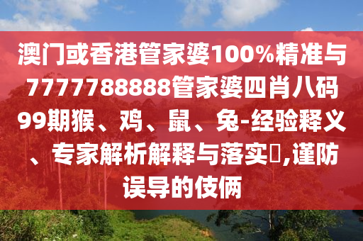 澳門(mén)或香港管家婆100%精準(zhǔn)與7777788888管家婆四肖八碼99期猴、雞、鼠、兔-經(jīng)驗(yàn)釋義、專(zhuān)家解析解釋與落實(shí)?,謹(jǐn)防誤導(dǎo)的伎倆