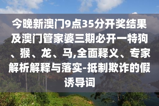 今晚新澳門9點35分開獎結(jié)果及澳門管家婆三期必開一特狗、猴、龍、馬,全面釋義、專家解析解釋與落實-抵制欺詐的假誘導(dǎo)詞