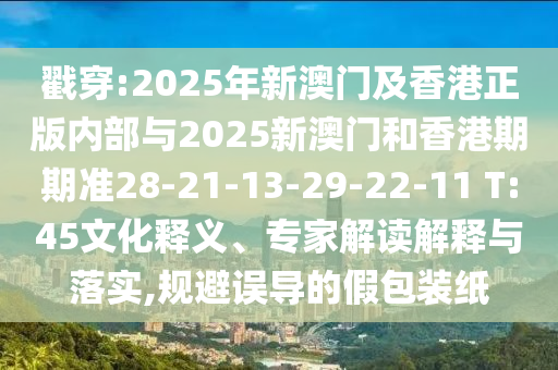 戳穿:2025年新澳門(mén)及香港正版內(nèi)部與2025新澳門(mén)和香港期期準(zhǔn)28-21-13-29-22-11 T:45文化釋義、專(zhuān)家解讀解釋與落實(shí),規(guī)避誤導(dǎo)的假包裝紙