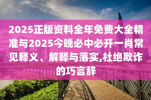 2025正版資料全年免費(fèi)大全精準(zhǔn)與2025今晚必中必開(kāi)一肖常見(jiàn)釋義、解釋與落實(shí),杜絕欺詐的巧言辭