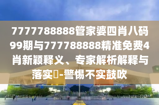 7777788888管家婆四肖八碼99期與777788888精準(zhǔn)免費(fèi)4肖新穎釋義、專(zhuān)家解析解釋與落實(shí)?-警惕不實(shí)鼓吹